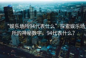 “娛樂場(chǎng)所94代表什么”探索娛樂場(chǎng)所的神秘?cái)?shù)字，94代表什么？