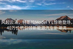 風起云涌，特斯拉Model Y L驚艷登場，40萬價格引領新能源汽車新潮流