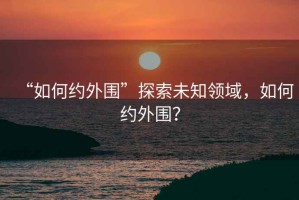 “如何約外圍”探索未知領域，如何約外圍？
