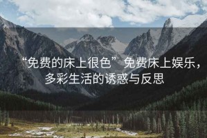 “免費(fèi)的床上很色”免費(fèi)床上娛樂，多彩生活的誘惑與反思