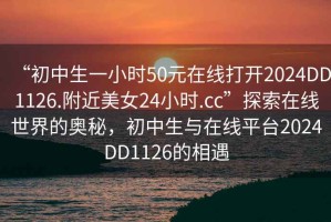 “初中生一小時(shí)50元在線打開2024DD1126.附近美女24小時(shí).cc”探索在線世界的奧秘，初中生與在線平臺(tái)2024DD1126的相遇