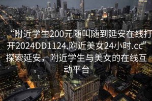 “附近學(xué)生200元隨叫隨到延安在線打開2024DD1124.附近美女24小時.cc”探索延安，附近學(xué)生與美女的在線互動平臺