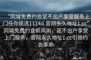 “同城免費(fèi)約會(huì)足不出戶(hù)享受服務(wù)上門(mén)任你挑選1114d.官網(wǎng)永久地址1.cc”同城免費(fèi)約會(huì)新風(fēng)尚，足不出戶(hù)享受上門(mén)服務(wù)，官網(wǎng)永久地址1.cc引領(lǐng)約會(huì)革命