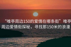 “唯亭周邊150的愛情在哪條街”唯亭周邊愛情街探秘，尋找那150米的浪漫