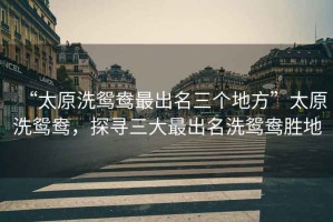 “太原洗鴛鴦最出名三個(gè)地方”太原洗鴛鴦，探尋三大最出名洗鴛鴦勝地