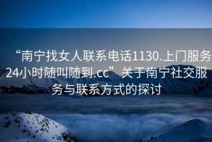 “南寧找女人聯(lián)系電話1130.上門(mén)服務(wù)24小時(shí)隨叫隨到.cc”關(guān)于南寧社交服務(wù)與聯(lián)系方式的探討