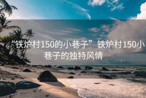 “鐵爐村150的小巷子”鐵爐村150小巷子的獨特風(fēng)情