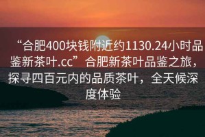“合肥400塊錢附近約1130.24小時品鑒新茶葉.cc”合肥新茶葉品鑒之旅，探尋四百元內(nèi)的品質(zhì)茶葉，全天候深度體驗