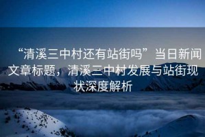 “清溪三中村還有站街嗎”當日新聞文章標題，清溪三中村發(fā)展與站街現(xiàn)狀深度解析