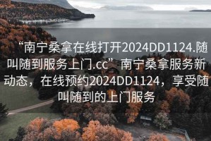 “南寧桑拿在線打開2024DD1124.隨叫隨到服務(wù)上門.cc”南寧桑拿服務(wù)新動(dòng)態(tài)，在線預(yù)約2024DD1124，享受隨叫隨到的上門服務(wù)