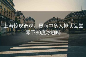 上海驚現(xiàn)奇觀，暴雨中多人排隊(duì)品嘗零下80度冰咖啡
