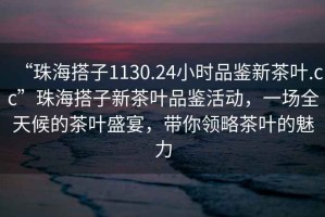 “珠海搭子1130.24小時品鑒新茶葉.cc”珠海搭子新茶葉品鑒活動，一場全天候的茶葉盛宴，帶你領(lǐng)略茶葉的魅力