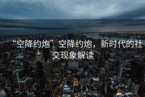 “空降約炮”空降約炮，新時代的社交現(xiàn)象解讀