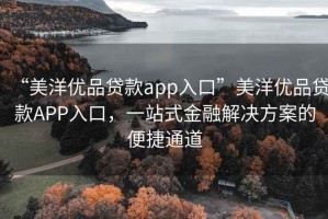 “美洋優(yōu)品貸款app入口”美洋優(yōu)品貸款A(yù)PP入口，一站式金融解決方案的便捷通道