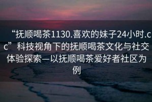 “撫順喝茶1130.喜歡的妹子24小時(shí).cc”科技視角下的撫順喝茶文化與社交體驗(yàn)探索—以撫順喝茶愛好者社區(qū)為例