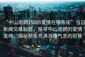 “中山南朗150的愛情在哪條街”當日新聞文章標題，探尋中山南朗的愛情圣地，揭秘那條充滿浪漫氣息的街巷