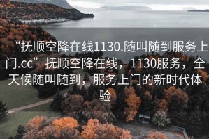 “撫順空降在線1130.隨叫隨到服務上門.cc”撫順空降在線，1130服務，全天候隨叫隨到，服務上門的新時代體驗