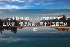 “梁山快餐500元2小時(shí)聯(lián)系方式”梁山快餐，便捷美食，兩小時(shí)五百元體驗(yàn)