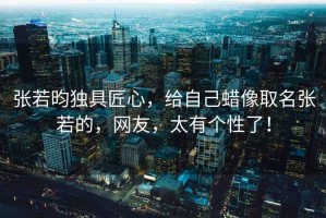 張若昀獨具匠心，給自己蠟像取名張若的，網(wǎng)友，太有個性了！