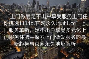 “上門做愛足不出戶享受服務(wù)上門任你挑選1114b.官網(wǎng)永久地址1.cc”上門服務(wù)革新，足不出戶享受多元化上門服務(wù)體驗(yàn)—探索上門做愛服務(wù)的最新趨勢與官網(wǎng)永久地址解析