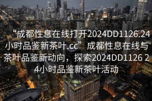“成都性息在線打開2024DD1126.24小時品鑒新茶葉.cc”成都性息在線與茶葉品鑒新動向，探索2024DD1126 24小時品鑒新茶葉活動