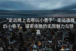 “定遠(yuǎn)晚上去哪玩小巷子”定遠(yuǎn)夜晚的小巷子，探索夜晚的無(wú)限魅力與驚喜