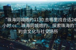 “珠海同城炮約1130.去哪里找合適24小時.cc”珠海同城炮約，探索珠海的約會文化與社交場所