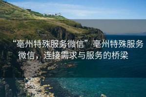 “亳州特殊服務(wù)微信”亳州特殊服務(wù)微信，連接需求與服務(wù)的橋梁