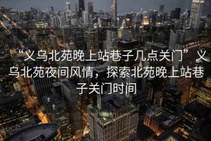 “義烏北苑晚上站巷子幾點(diǎn)關(guān)門(mén)”義烏北苑夜間風(fēng)情，探索北苑晚上站巷子關(guān)門(mén)時(shí)間