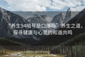 “養(yǎng)生94暗號(hào)是口爆嗎”養(yǎng)生之道，探尋健康與心靈的和諧共鳴