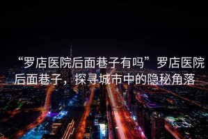 “羅店醫(yī)院后面巷子有嗎”羅店醫(yī)院后面巷子，探尋城市中的隱秘角落