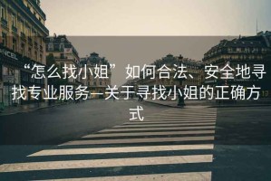 “怎么找小姐”如何合法、安全地尋找專業(yè)服務(wù)—關(guān)于尋找小姐的正確方式