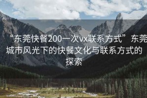 “東莞快餐200一次vx聯(lián)系方式”東莞城市風(fēng)光下的快餐文化與聯(lián)系方式的探索