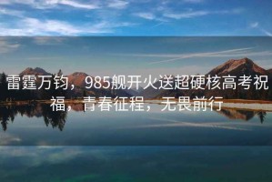 雷霆萬鈞，985艦開火送超硬核高考祝福，青春征程，無畏前行