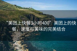 “美團(tuán)上快餐3小時400”美團(tuán)上的快餐，速度與美味的完美結(jié)合