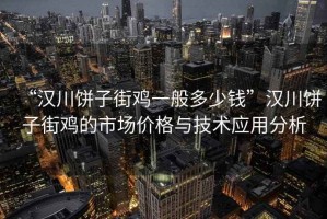 “漢川餅子街雞一般多少錢”漢川餅子街雞的市場價格與技術(shù)應(yīng)用分析
