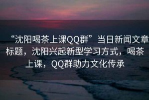 “沈陽(yáng)喝茶上課QQ群”當(dāng)日新聞文章標(biāo)題，沈陽(yáng)興起新型學(xué)習(xí)方式，喝茶上課，QQ群助力文化傳承