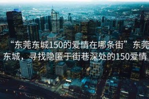 “東莞東城150的愛情在哪條街”東莞東城，尋找隱匿于街巷深處的150愛情
