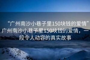 “廣州南沙小巷子里150塊錢的愛情”廣州南沙小巷子里150塊錢的愛情，一段令人動容的真實故事