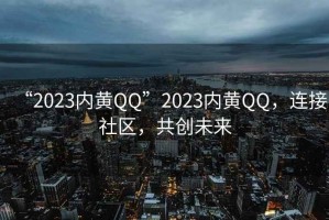 “2023內(nèi)黃QQ”2023內(nèi)黃QQ，連接社區(qū)，共創(chuàng)未來
