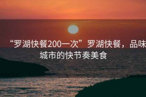 “羅湖快餐200一次”羅湖快餐，品味城市的快節(jié)奏美食