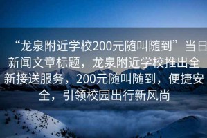 “龍泉附近學(xué)校200元隨叫隨到”當(dāng)日新聞文章標(biāo)題，龍泉附近學(xué)校推出全新接送服務(wù)，200元隨叫隨到，便捷安全，引領(lǐng)校園出行新風(fēng)尚