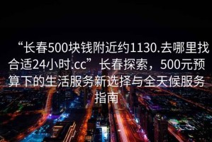 “長春500塊錢附近約1130.去哪里找合適24小時(shí).cc”長春探索，500元預(yù)算下的生活服務(wù)新選擇與全天候服務(wù)指南