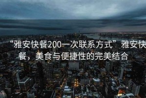 “雅安快餐200一次聯(lián)系方式”雅安快餐，美食與便捷性的完美結(jié)合