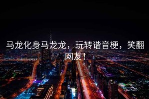 馬龍化身馬龍龍，玩轉諧音梗，笑翻網(wǎng)友！
