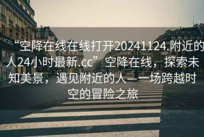 “空降在線在線打開20241124.附近的人24小時最新.cc”空降在線，探索未知美景，遇見附近的人—一場跨越時空的冒險之旅