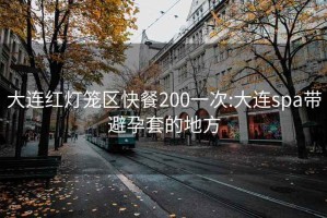 大連紅燈籠區(qū)快餐200一次:大連spa帶避孕套的地方