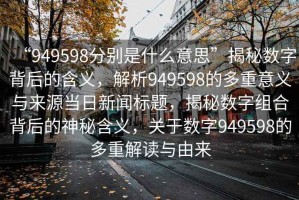 “949598分別是什么意思”揭秘?cái)?shù)字背后的含義，解析949598的多重意義與來源當(dāng)日新聞標(biāo)題，揭秘?cái)?shù)字組合背后的神秘含義，關(guān)于數(shù)字949598的多重解讀與由來