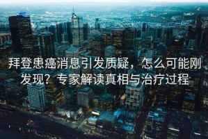 拜登患癌消息引發(fā)質(zhì)疑，怎么可能剛發(fā)現(xiàn)？專家解讀真相與治療過(guò)程