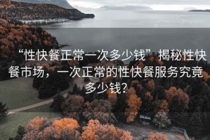 “性快餐正常一次多少錢”揭秘性快餐市場，一次正常的性快餐服務(wù)究竟多少錢？
